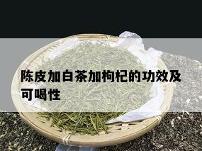 陈皮加白茶加枸杞的功效及可喝性