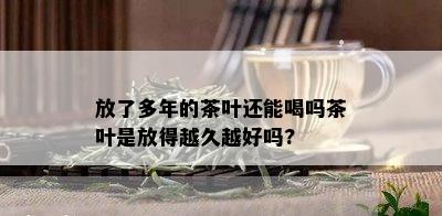 放了多年的茶叶还能喝吗茶叶是放得越久越好吗?