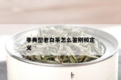 非典型老白茶怎么鉴别和定义