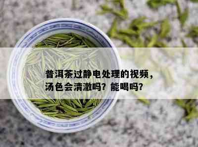 普洱茶过静电处理的视频，汤色会清澈吗？能喝吗？