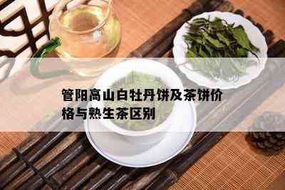 管阳高山白牡丹饼及茶饼价格与熟生茶区别