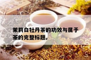 茉莉白牡丹茶的功效与属于茶的完整标题。