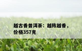 越古香普洱茶：越陈越香，价格357克