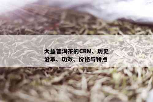 大益普洱茶的CRM、历史沿革、功效、价格与特点