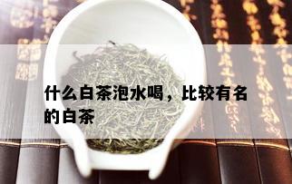 什么白茶泡水喝，比较有名的白茶