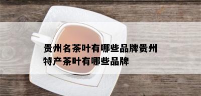 贵州名茶叶有哪些品牌贵州特产茶叶有哪些品牌