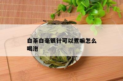 白茶白毫银针可以煮嘛怎么喝泡