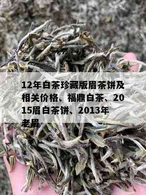 12年白茶珍藏版眉茶饼及相关价格、福鼎白茶、2015眉白茶饼、2013年老眉