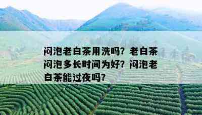 闷泡老白茶用洗吗？老白茶闷泡多长时间为好？闷泡老白茶能过夜吗？