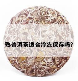 熟普洱茶适合冷冻保存吗？