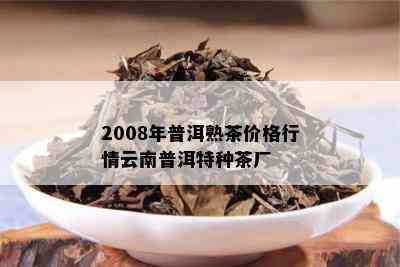 2008年普洱熟茶价格行情云南普洱特种茶厂