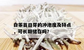 白茶首日芽的冲泡度及特点，可长期储存吗？