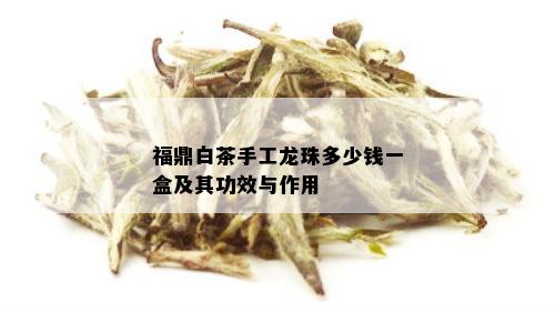 福鼎白茶手工龙珠多少钱一盒及其功效与作用