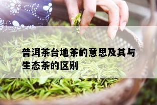 普洱茶台地茶的意思及其与生态茶的区别