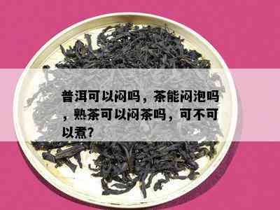 普洱可以闷吗，茶能闷泡吗，熟茶可以闷茶吗，可不可以煮？