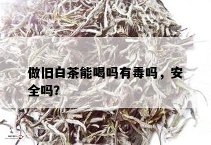 做旧白茶能喝吗有吗，安全吗？