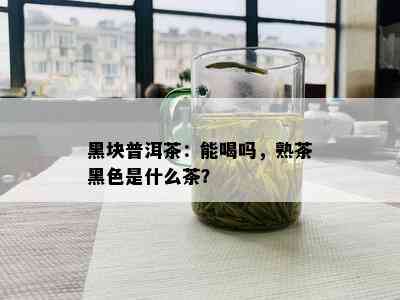 黑块普洱茶：能喝吗，熟茶黑色是什么茶？