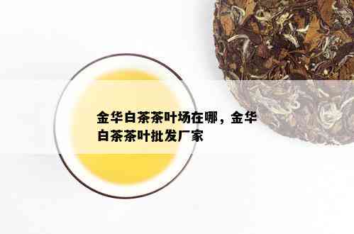 金华白茶茶叶场在哪，金华白茶茶叶批发厂家