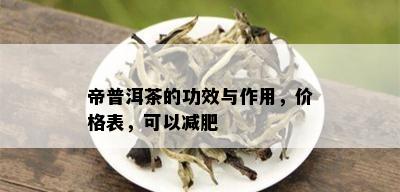 帝普洱茶的功效与作用，价格表，可以减肥