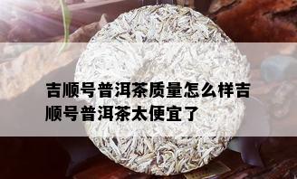 吉顺号普洱茶质量怎么样吉顺号普洱茶太便宜了