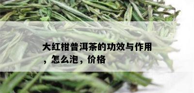 大红柑普洱茶的功效与作用，怎么泡，价格