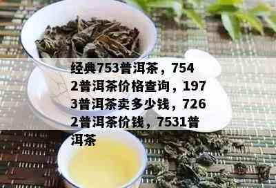 经典753普洱茶，7542普洱茶价格查询，1973普洱茶卖多少钱，7262普洱茶价钱，7531普洱茶