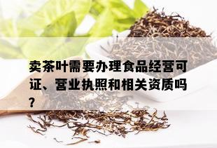 卖茶叶需要办理食品经营可证、营业执照和相关资质吗？