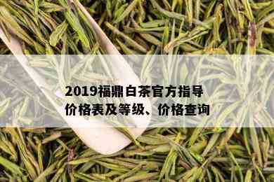 2019福鼎白茶官方指导价格表及等级、价格查询