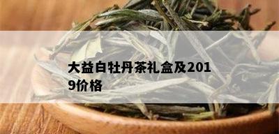 大益白牡丹茶礼盒及2019价格