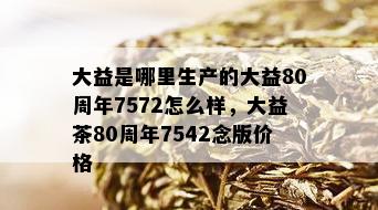 大益是哪里生产的大益80周年7572怎么样，大益茶80周年7542念版价格