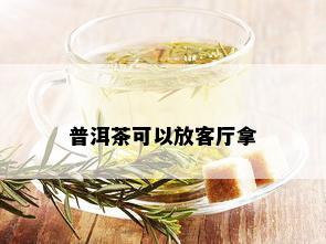 普洱茶可以放客厅拿