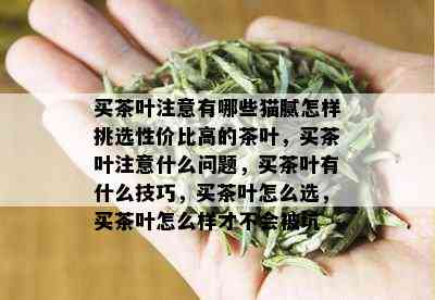 买茶叶注意有哪些猫腻怎样挑选性价比高的茶叶，买茶叶注意什么问题，买茶叶有什么技巧，买茶叶怎么选，买茶叶怎么样才不会被坑