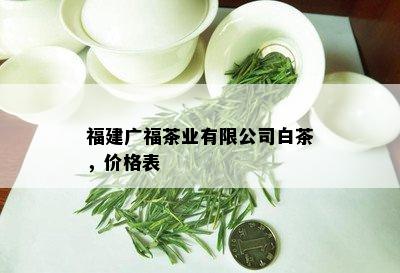 福建广福茶业有限公司白茶，价格表