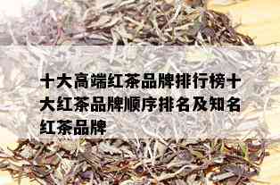 十大高端红茶品牌排行榜十大红茶品牌顺序排名及知名红茶品牌