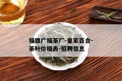 福鼎广福茶厂-皇家百合-茶叶价格表-招聘信息