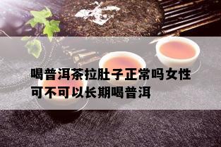 喝普洱茶拉肚子正常吗女性可不可以长期喝普洱