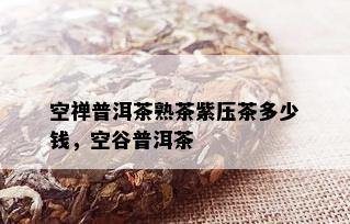 空禅普洱茶熟茶紫压茶多少钱，空谷普洱茶