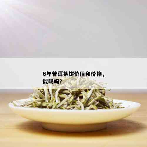 6年普洱茶饼价值和价格，能喝吗？