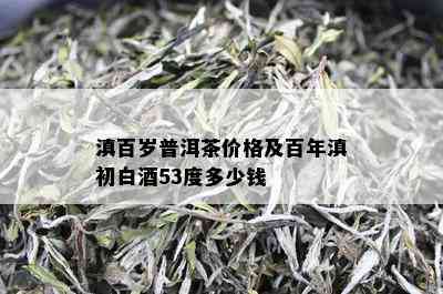 滇百岁普洱茶价格及百年滇初白53度多少钱