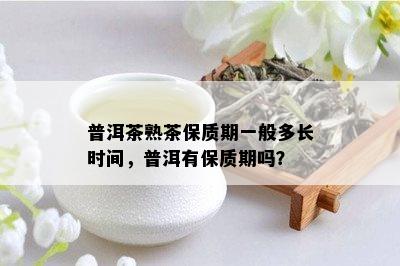 普洱茶熟茶保质期一般多长时间，普洱有保质期吗？