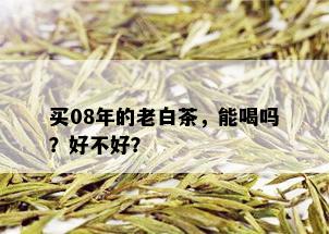 买08年的老白茶，能喝吗？好不好？