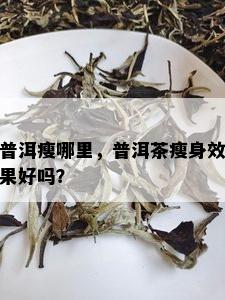 普洱瘦哪里，普洱茶瘦身效果好吗？