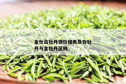 金灶白牡丹饼价格表及白牡丹与金牡丹区别