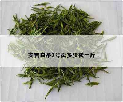 安吉白茶7号卖多少钱一斤