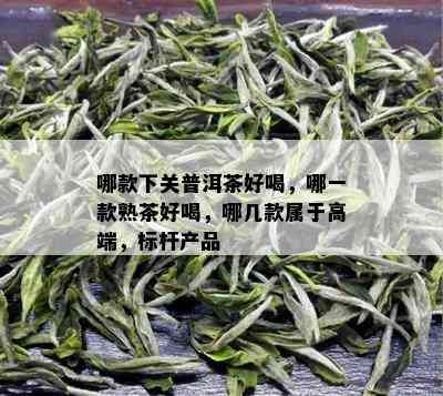 哪款下关普洱茶好喝，哪一款熟茶好喝，哪几款属于高端，标杆产品