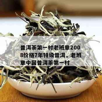 普洱茶之一村老班章2008价格7年特级普洱，老班章中国普洱茶之一村