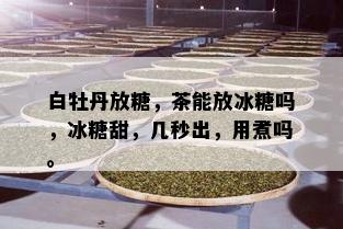 白牡丹放糖，茶能放冰糖吗，冰糖甜，几秒出，用煮吗。