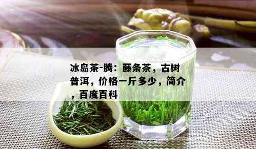 冰岛茶-腾：藤条茶，古树普洱，价格一斤多少，简介，百度百科