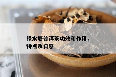 绿水塘普洱茶功效和作用，特点及口感