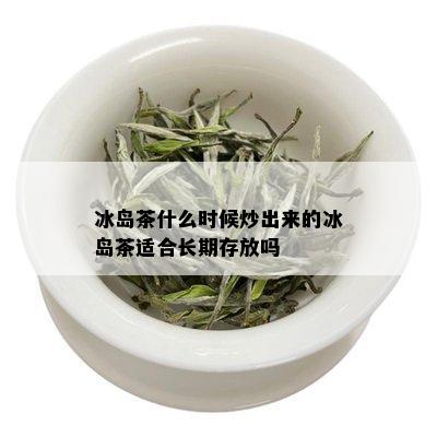 冰岛茶什么时候炒出来的冰岛茶适合长期存放吗